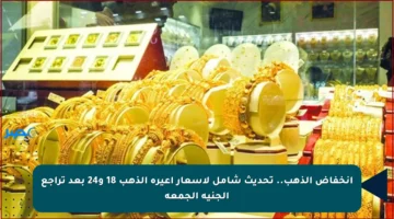انخفاض الذهب.. تحديث شامل لأسعار أعيرة الذهب 18 و24 بعد تراجع الجنيه الجمعة